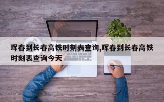 珲春到长春高铁时刻表查询,珲春到长春高铁时刻表查询今天