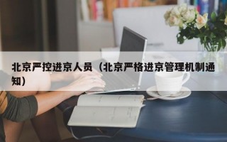 北京严控进京人员（北京严格进京管理机制通知）