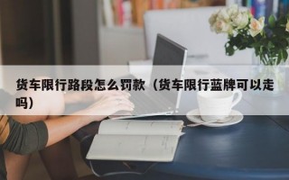 货车限行路段怎么罚款（货车限行蓝牌可以走吗）