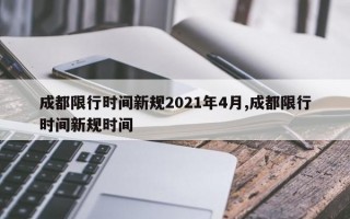 成都限行时间新规2021年4月,成都限行时间新规时间