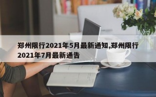 郑州限行2021年5月最新通知,郑州限行2021年7月最新通告