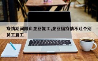 疫情期间阻止企业复工,企业借疫情不让个别员工复工