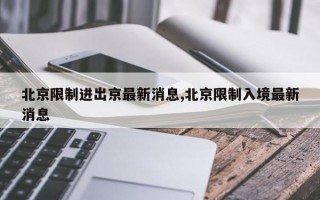 北京限制进出京最新消息,北京限制入境最新消息