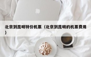 北京到昆明特价机票（北京到昆明的机票费用）