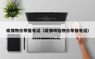 疫情物价举报电话（疫情哄抬物价举报电话）