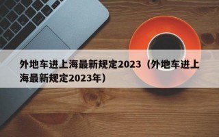 外地车进上海最新规定2023（外地车进上海最新规定2023年）