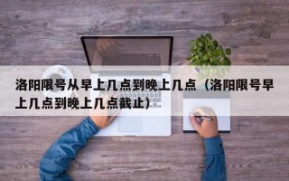 洛阳限号从早上几点到晚上几点（洛阳限号早上几点到晚上几点截止）