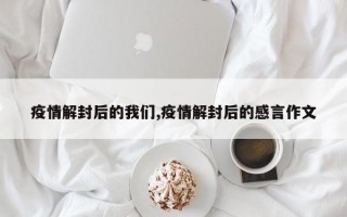 疫情解封后的我们,疫情解封后的感言作文