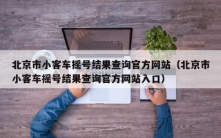 北京市小客车摇号结果查询官方网站（北京市小客车摇号结果查询官方网站入口）