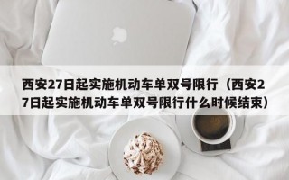 西安27日起实施机动车单双号限行（西安27日起实施机动车单双号限行什么时候结束）