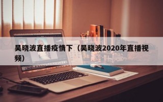 吴晓波直播疫情下（吴晓波2020年直播视频）