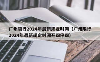 广州限行2024年最新规定时间（广州限行2024年最新规定时间开四停四）