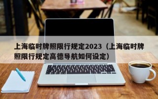 上海临时牌照限行规定2023（上海临时牌照限行规定高德导航如何设定）