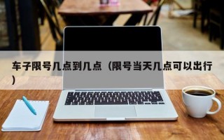 车子限号几点到几点（限号当天几点可以出行）