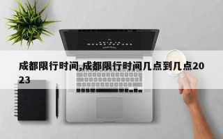 成都限行时间,成都限行时间几点到几点2023