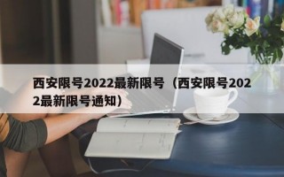 西安限号2022最新限号（西安限号2022最新限号通知）