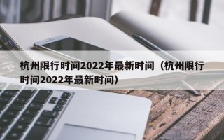 杭州限行时间2022年最新时间（杭州限行时间2022年最新时间）