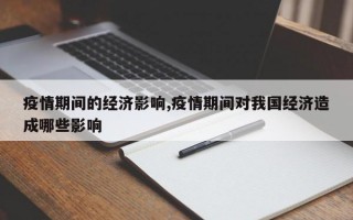 疫情期间的经济影响,疫情期间对我国经济造成哪些影响