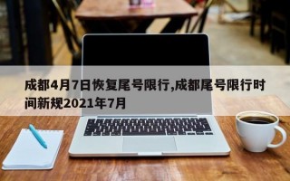 成都4月7日恢复尾号限行,成都尾号限行时间新规2021年7月