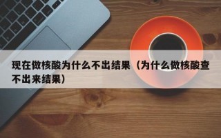 现在做核酸为什么不出结果（为什么做核酸查不出来结果）