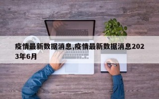 疫情最新数据消息,疫情最新数据消息2023年6月