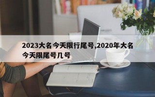 2023大名今天限行尾号,2020年大名今天限尾号几号