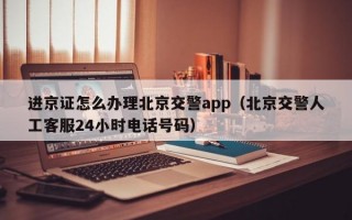 进京证怎么办理北京交警app（北京交警人工客服24小时电话号码）