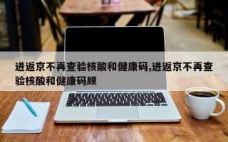 进返京不再查验核酸和健康码,进返京不再查验核酸和健康码顾