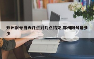 郑州限号当天几点到几点结束,郑州限号是多少