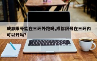 成都限号能在三环外跑吗,成都限号在三环内可以开吗?