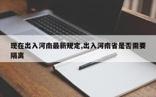 现在出入河南最新规定,出入河南省是否需要隔离