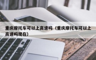 重庆摩托车可以上高速吗（重庆摩托车可以上高速吗现在）