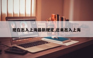 现在出入上海最新规定,近来出入上海