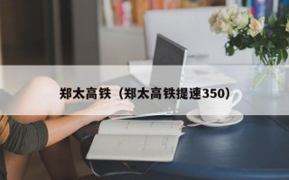 郑太高铁（郑太高铁提速350）