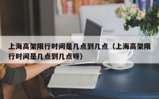 上海高架限行时间是几点到几点（上海高架限行时间是几点到几点呀）