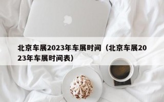 北京车展2023年车展时间（北京车展2023年车展时间表）