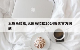 太原马拉松,太原马拉松2024报名官方网站