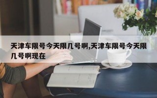 天津车限号今天限几号啊,天津车限号今天限几号啊现在