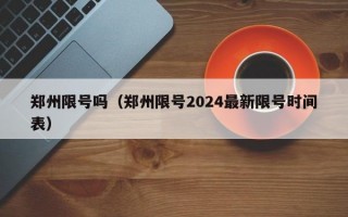 郑州限号吗（郑州限号2024最新限号时间表）