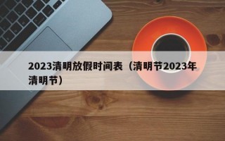 2023清明放假时间表（清明节2023年清明节）