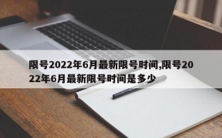 限号2022年6月最新限号时间,限号2022年6月最新限号时间是多少