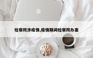 检察院涉疫情,疫情期间检察院办案