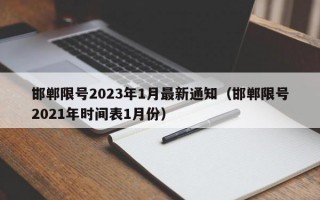 邯郸限号2023年1月最新通知（邯郸限号2021年时间表1月份）