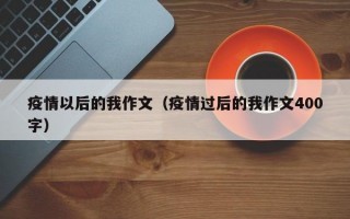 疫情以后的我作文（疫情过后的我作文400字）