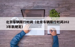 北京车辆限行时间（北京车辆限行时间2023年新规定）