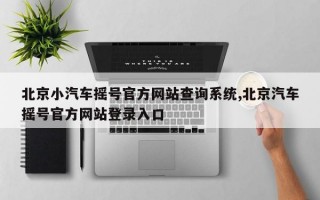 北京小汽车摇号官方网站查询系统,北京汽车摇号官方网站登录入口