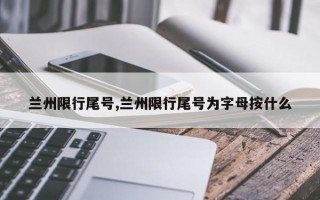 兰州限行尾号,兰州限行尾号为字母按什么