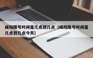 咸阳限号时间是几点到几点（咸阳限号时间是几点到几点今天）