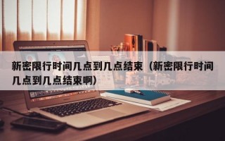 新密限行时间几点到几点结束（新密限行时间几点到几点结束啊）