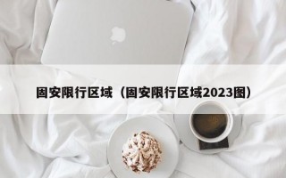 固安限行区域（固安限行区域2023图）